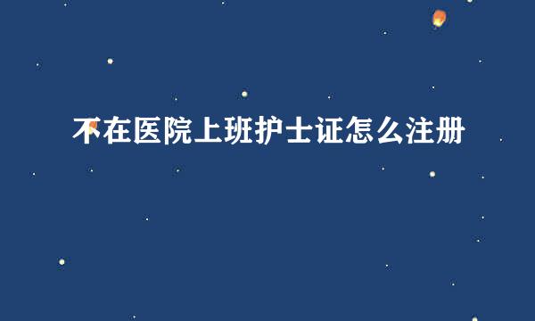 不在医院上班护士证怎么注册
