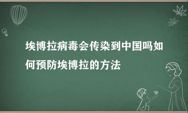 埃博拉病毒会传染到中国吗如何预防埃博拉的方法