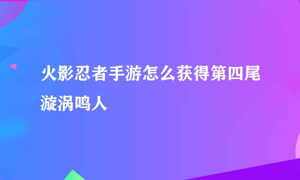 火影忍者手游怎么获得第四尾漩涡鸣人