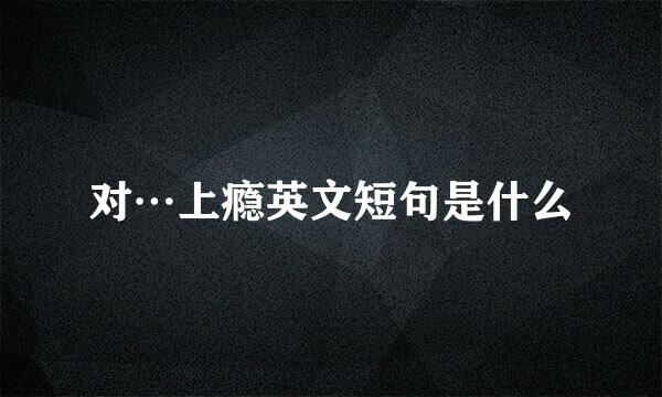 对…上瘾英文短句是什么