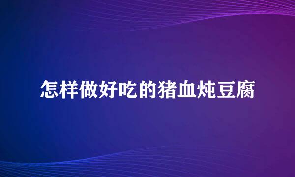 怎样做好吃的猪血炖豆腐