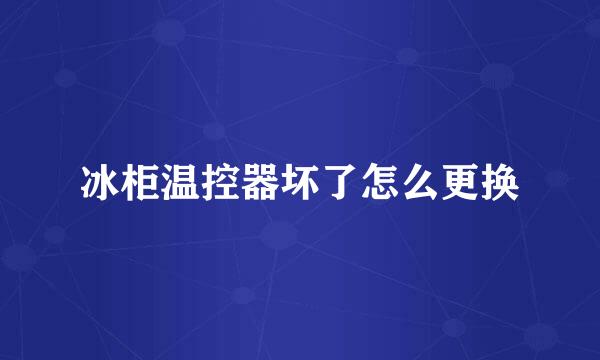 冰柜温控器坏了怎么更换