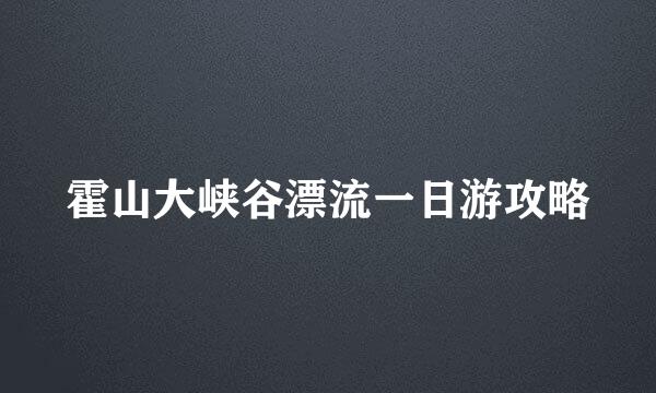 霍山大峡谷漂流一日游攻略