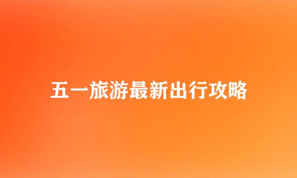 五一旅游最新出行攻略