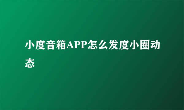 小度音箱APP怎么发度小圈动态