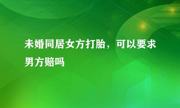 未婚同居女方打胎，可以要求男方赔吗