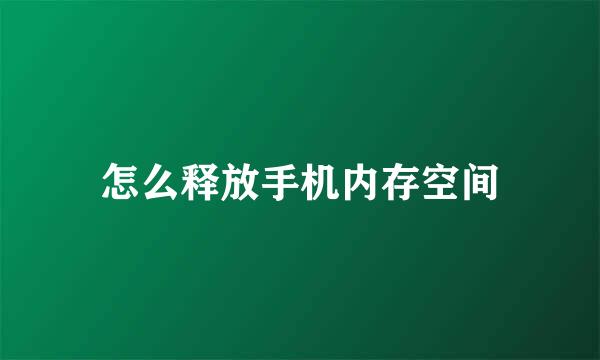 怎么释放手机内存空间