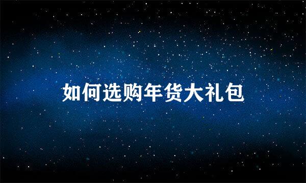 如何选购年货大礼包
