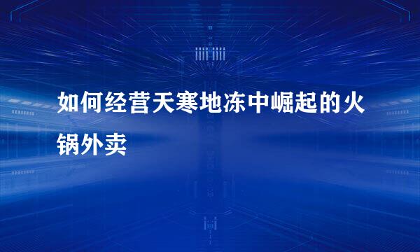 如何经营天寒地冻中崛起的火锅外卖