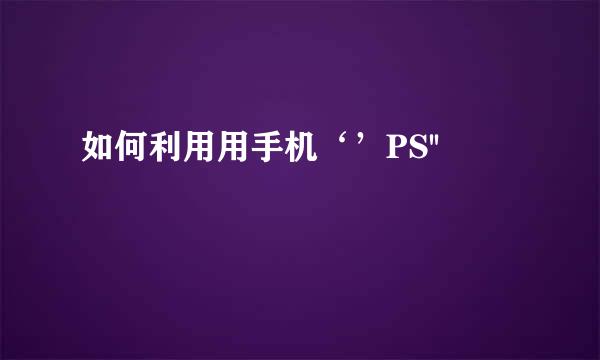 如何利用用手机‘’PS''