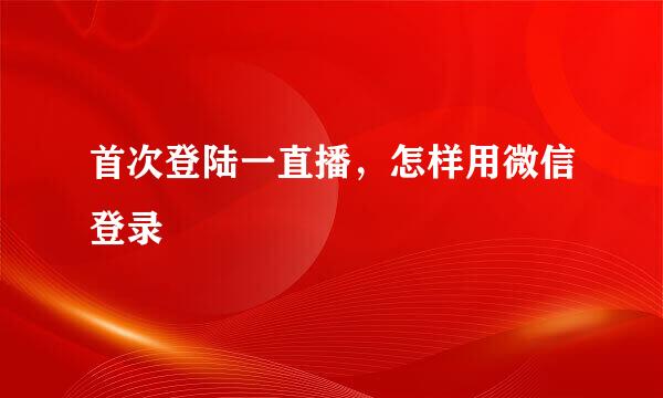 首次登陆一直播，怎样用微信登录