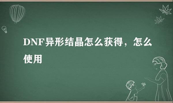 DNF异形结晶怎么获得，怎么使用