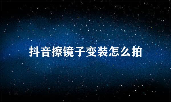 抖音擦镜子变装怎么拍