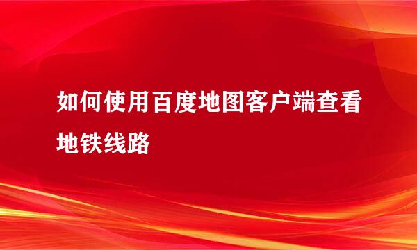 如何使用百度地图客户端查看地铁线路