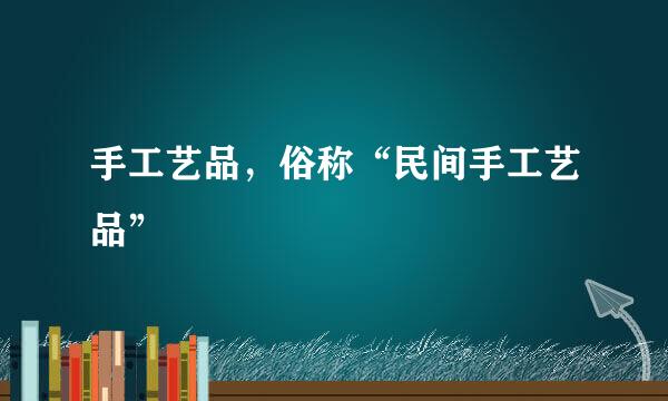 手工艺品，俗称“民间手工艺品”