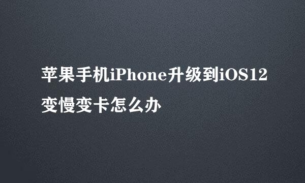苹果手机iPhone升级到iOS12变慢变卡怎么办