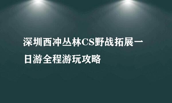 深圳西冲丛林CS野战拓展一日游全程游玩攻略
