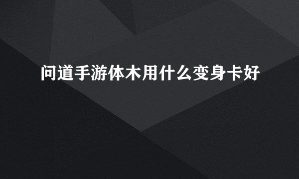 问道手游体木用什么变身卡好