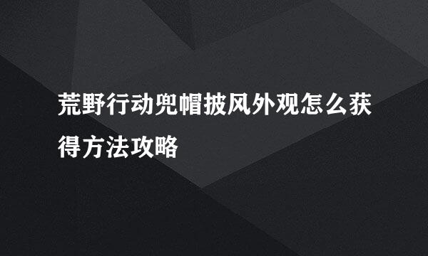荒野行动兜帽披风外观怎么获得方法攻略