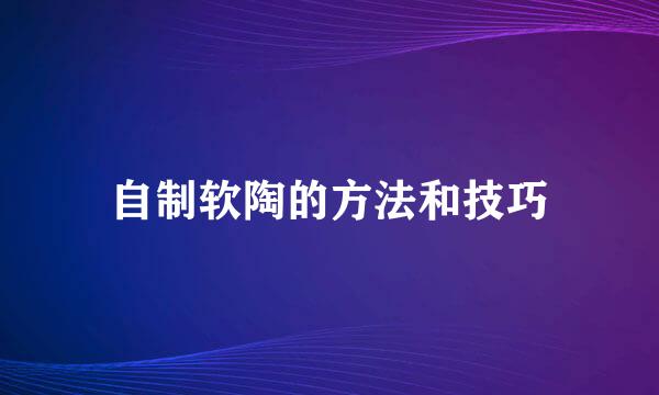 自制软陶的方法和技巧