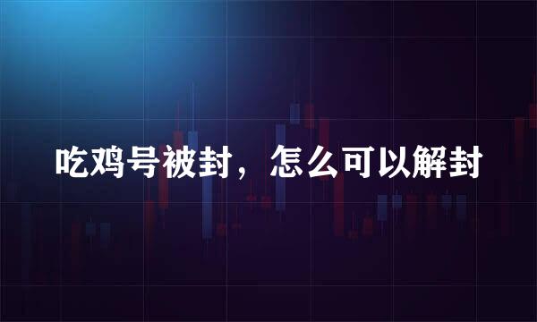 吃鸡号被封，怎么可以解封