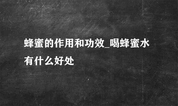 蜂蜜的作用和功效_喝蜂蜜水有什么好处