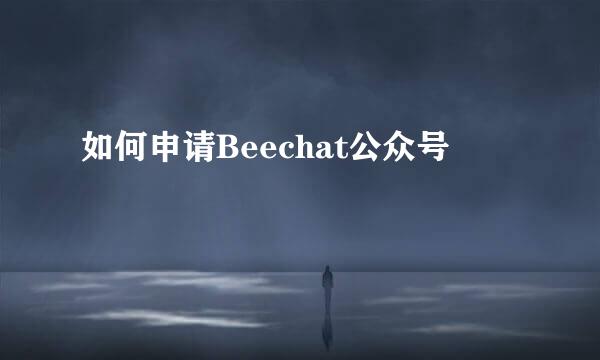 如何申请Beechat公众号
