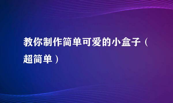 教你制作简单可爱的小盒子（超简单）
