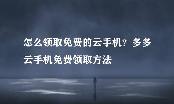怎么领取免费的云手机？多多云手机免费领取方法
