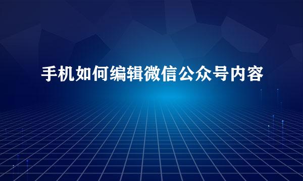 手机如何编辑微信公众号内容