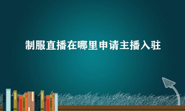 制服直播在哪里申请主播入驻