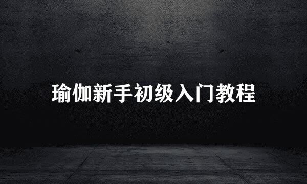 瑜伽新手初级入门教程