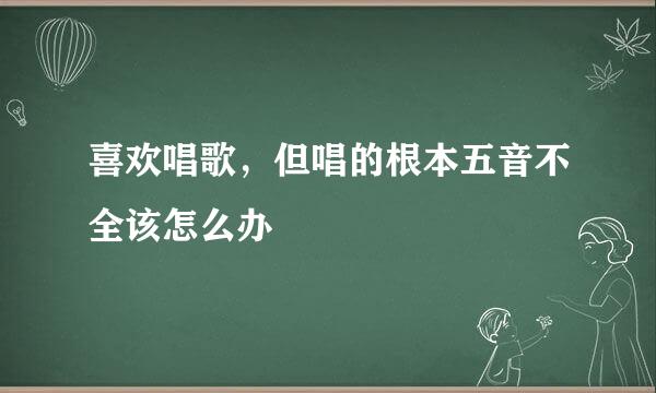 喜欢唱歌，但唱的根本五音不全该怎么办