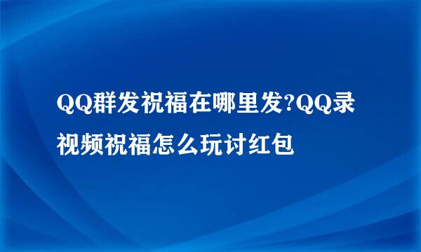 QQ群发祝福在哪里发?QQ录视频祝福怎么玩讨红包
