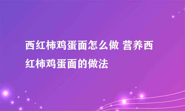 西红柿鸡蛋面怎么做 营养西红柿鸡蛋面的做法