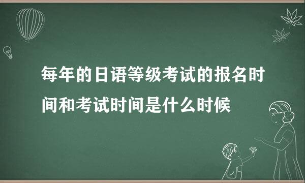 每年的日语等级考试的报名时间和考试时间是什么时候