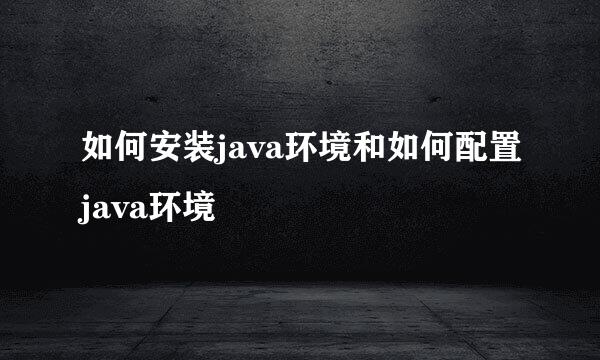 如何安装java环境和如何配置java环境