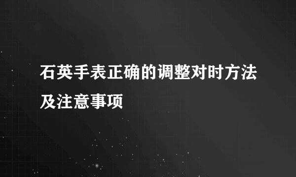 石英手表正确的调整对时方法及注意事项