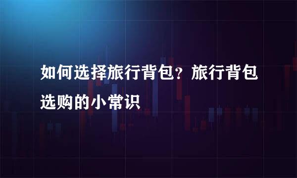 如何选择旅行背包？旅行背包选购的小常识