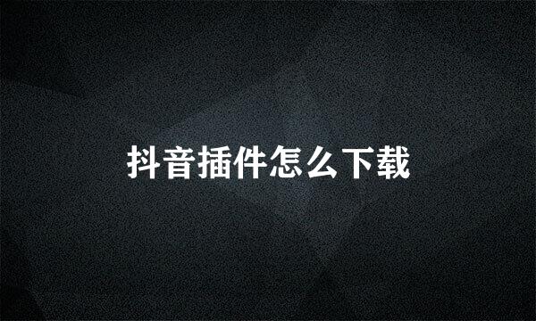 抖音插件怎么下载