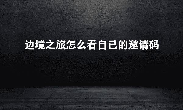 边境之旅怎么看自己的邀请码