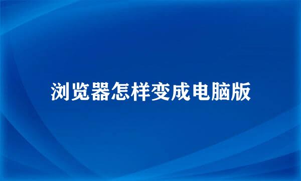 浏览器怎样变成电脑版