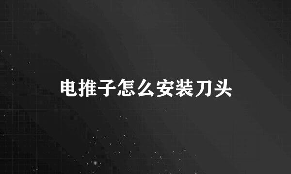 电推子怎么安装刀头
