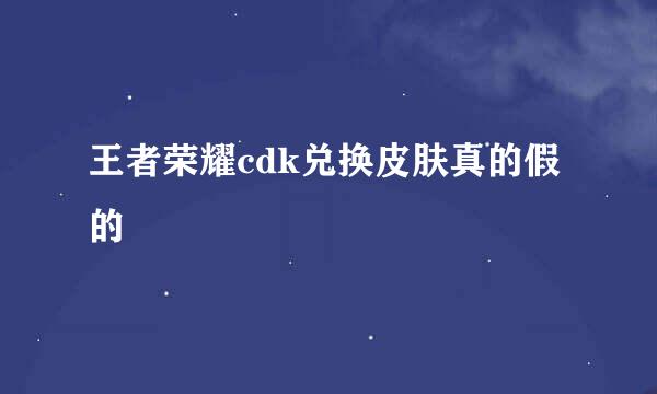 王者荣耀cdk兑换皮肤真的假的