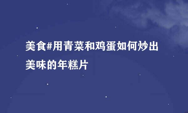 美食#用青菜和鸡蛋如何炒出美味的年糕片