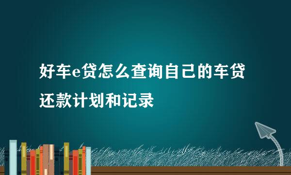 好车e贷怎么查询自己的车贷还款计划和记录