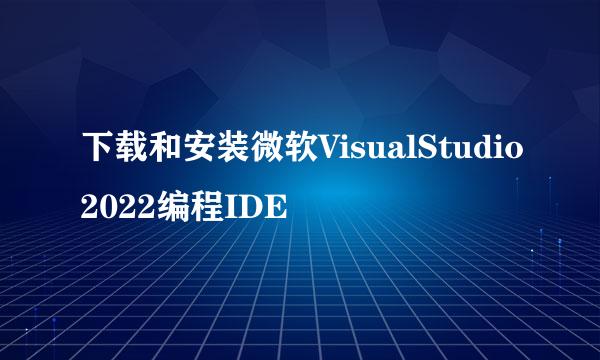 下载和安装微软VisualStudio2022编程IDE