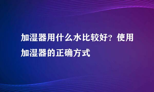 加湿器用什么水比较好？使用加湿器的正确方式
