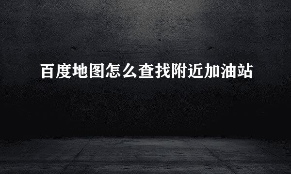 百度地图怎么查找附近加油站