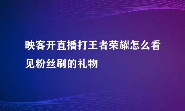 映客开直播打王者荣耀怎么看见粉丝刷的礼物